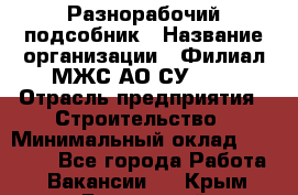 Разнорабочий-подсобник › Название организации ­ Филиал МЖС АО СУ-155 › Отрасль предприятия ­ Строительство › Минимальный оклад ­ 30 000 - Все города Работа » Вакансии   . Крым,Бахчисарай